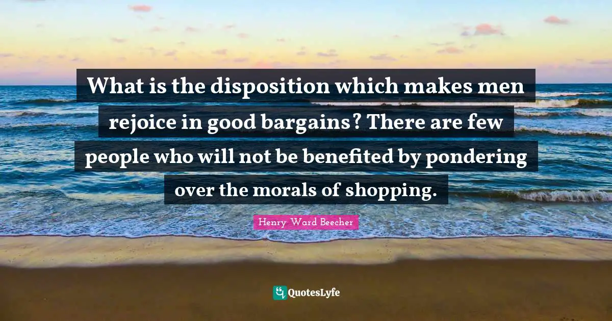 What is the disposition which makes men rejoice in good bargains? There are few people who will not be benefited by pondering over the morals of shopping.