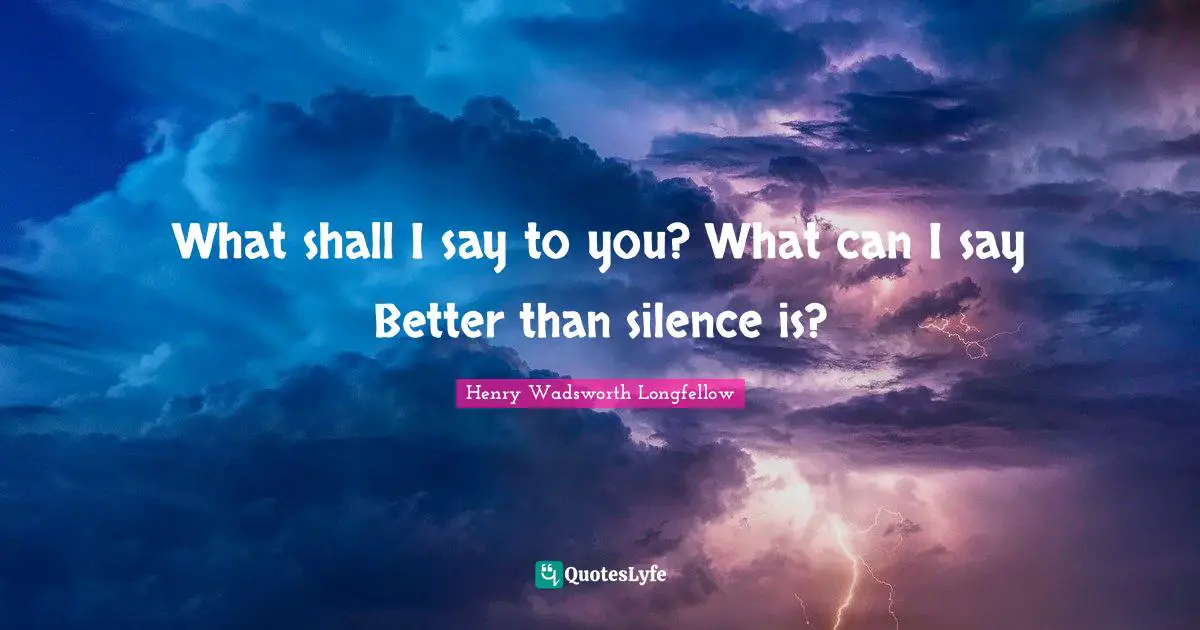 What shall I say to you? What can I say Better than silence is?