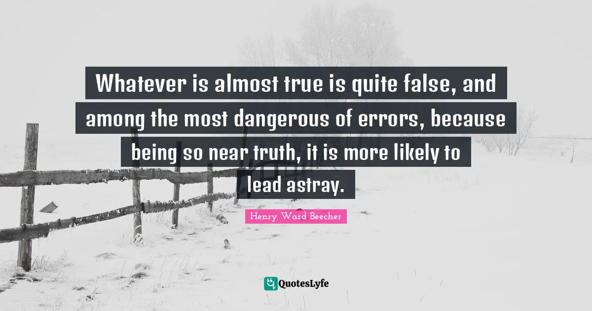 Whatever is almost true is quite false, and among the most dangerous of errors, because being so near truth, it is more likely to lead astray.