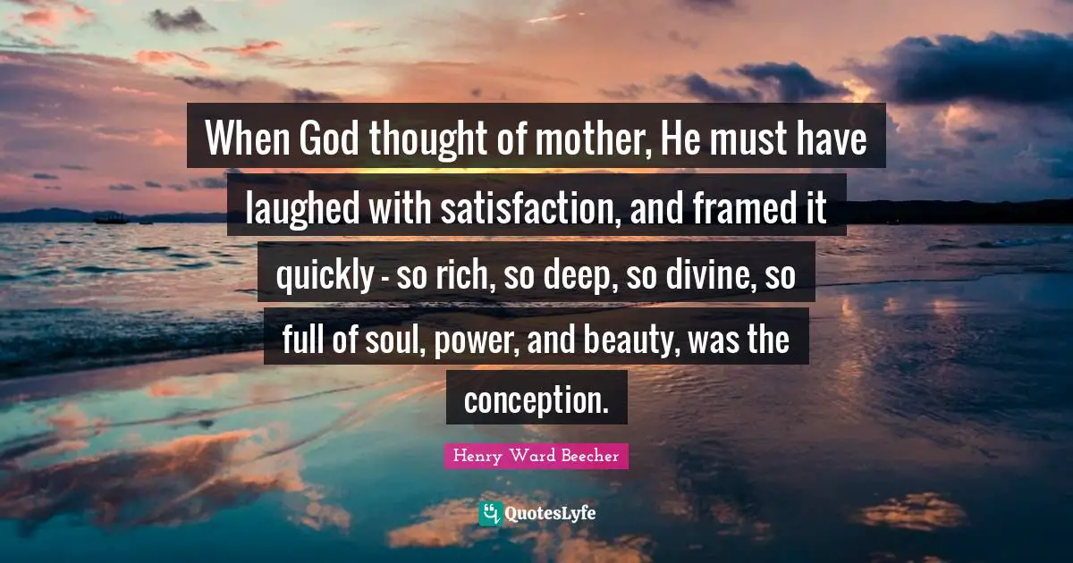Framed Quotes: "When God thought of mother, He must have laughed with satisfaction, and framed it quickly - so rich, so deep, so divine, so full of soul, power, and beauty, was the conception."