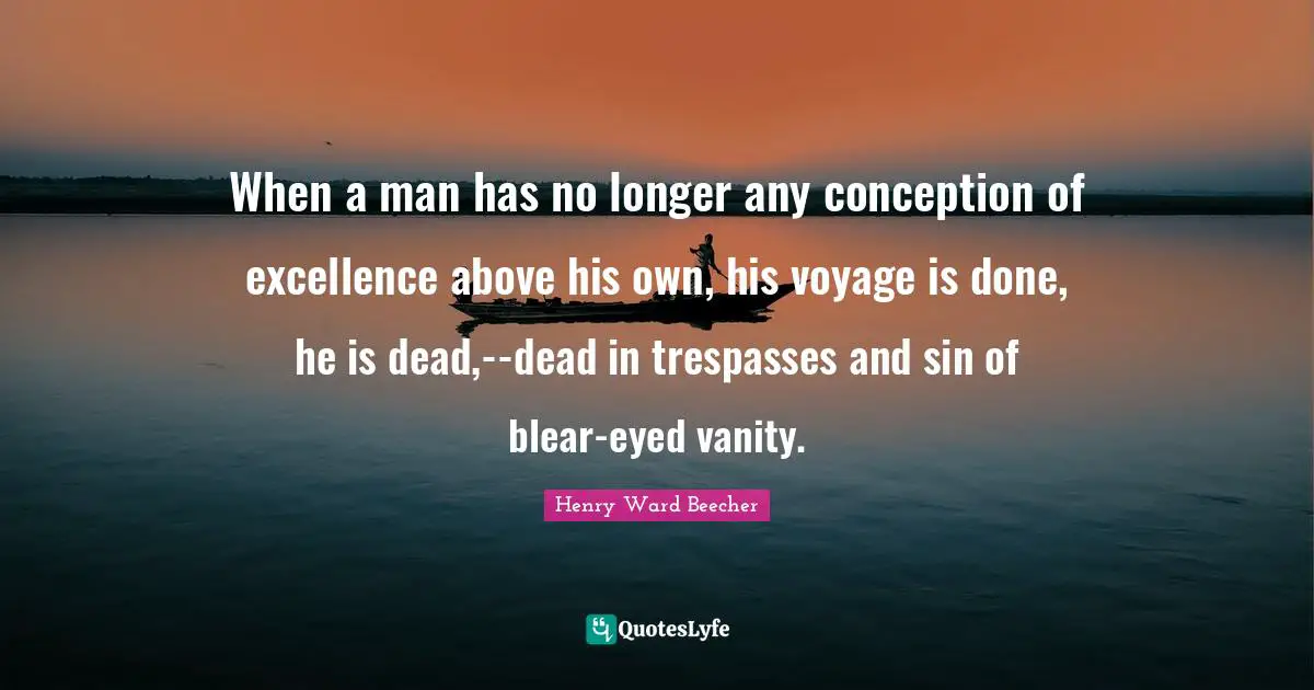 When a man has no longer any conception of excellence above his own, his voyage is done, he is dead,--dead in trespasses and sin of blear-eyed vanity.