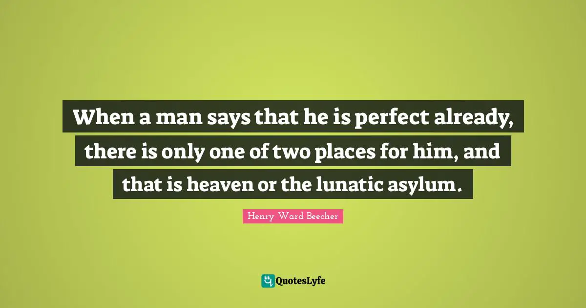When a man says that he is perfect already, there is only one of two places for him, and that is heaven or the lunatic asylum.