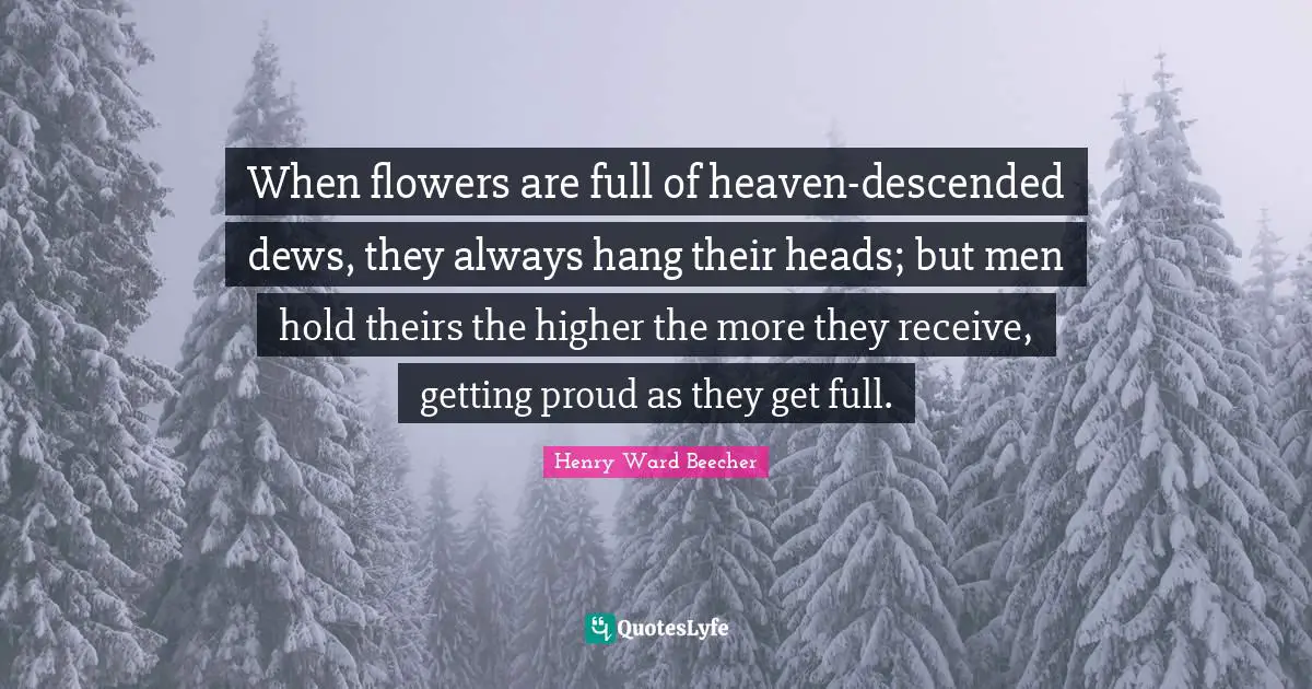 When flowers are full of heaven-descended dews, they always hang their heads; but men hold theirs the higher the more they receive, getting proud as they get full.