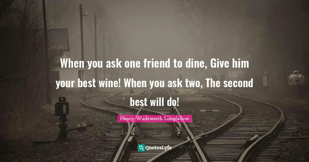 When you ask one friend to dine, Give him your best wine! When you ask two, The second best will do!