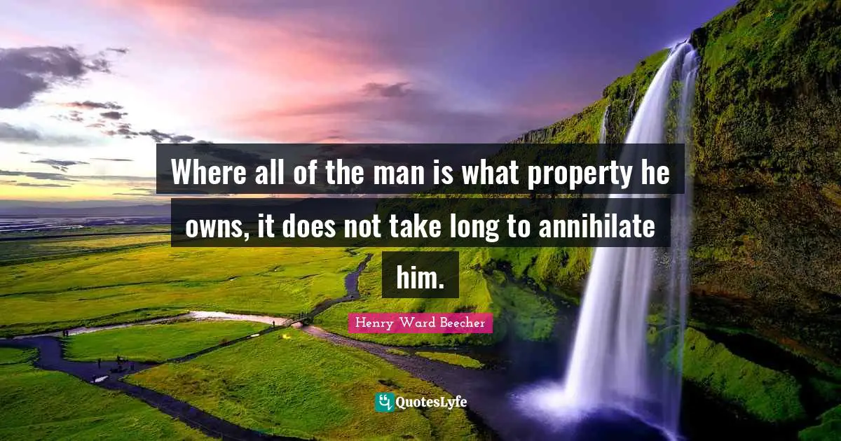 Where all of the man is what property he owns, it does not take long to annihilate him.