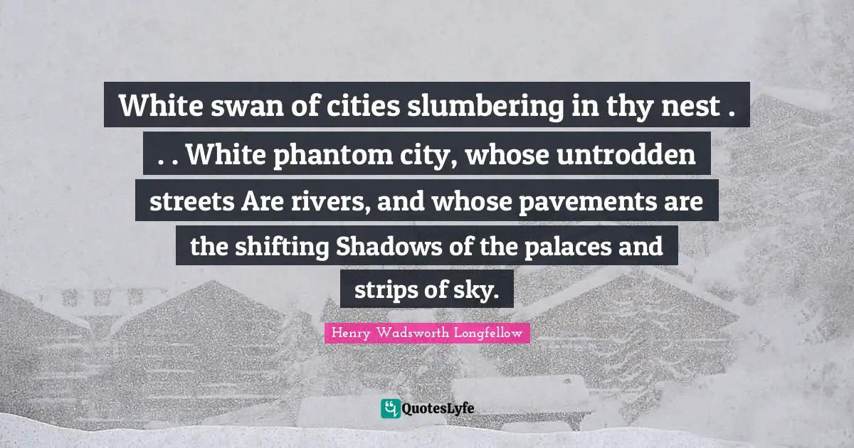 Shifting Quotes: "White swan of cities slumbering in thy nest . . . White phantom city, whose untrodden streets Are rivers, and whose pavements are the shifting Shadows of the palaces and strips of sky."