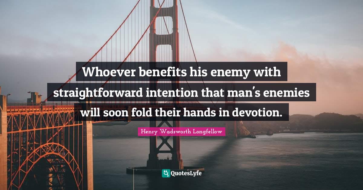 Whoever benefits his enemy with straightforward intention that man's enemies will soon fold their hands in devotion.