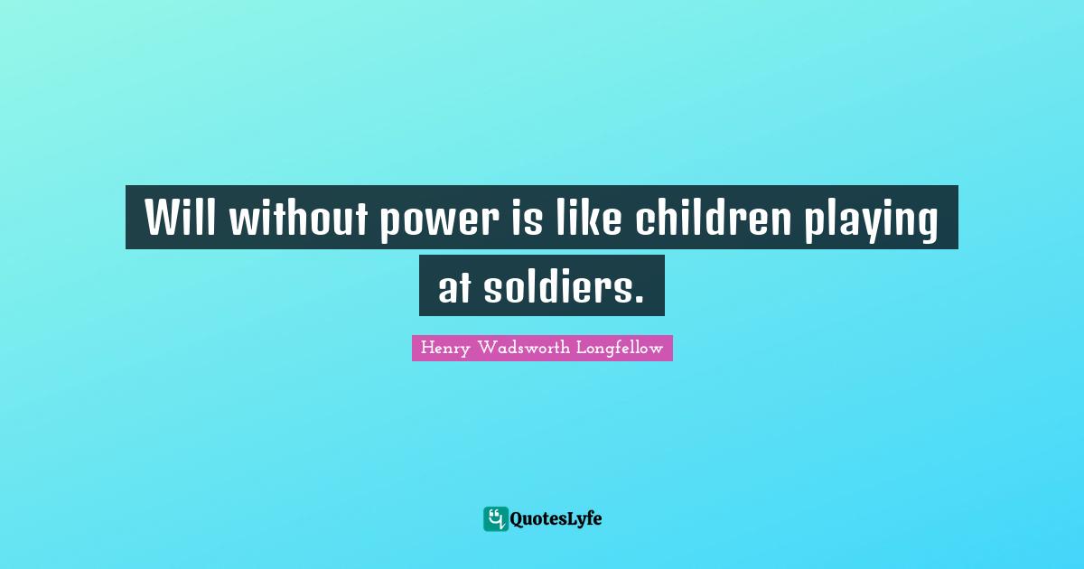 Will without power is like children playing at soldiers.