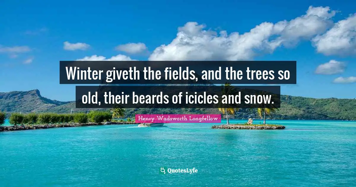 Henry Wadsworth Longfellow Quotes: "Winter giveth the fields, and the trees so old, their beards of icicles and snow."
