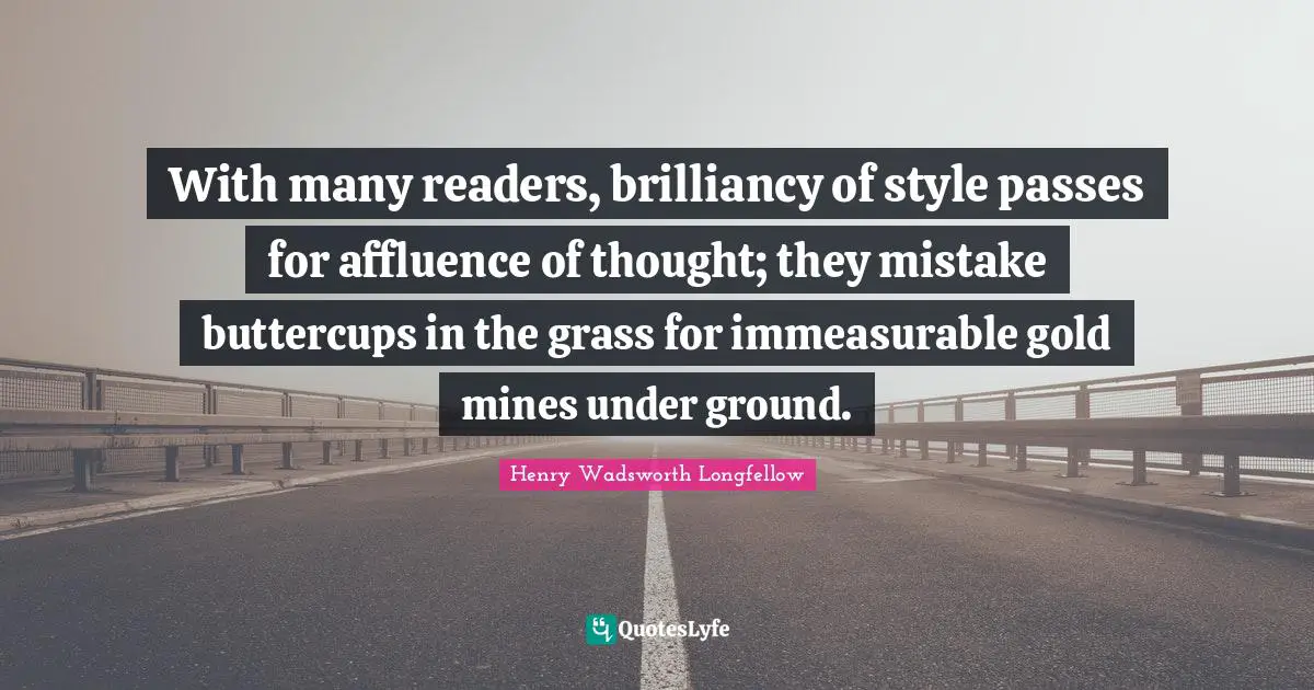 With many readers, brilliancy of style passes for affluence of thought; they mistake buttercups in the grass for immeasurable gold mines under ground.