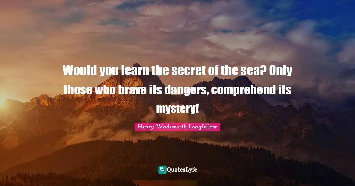 Henry Wadsworth Longfellow Quotes: "Would you learn the secret of the sea? Only those who brave its dangers, comprehend its mystery!"