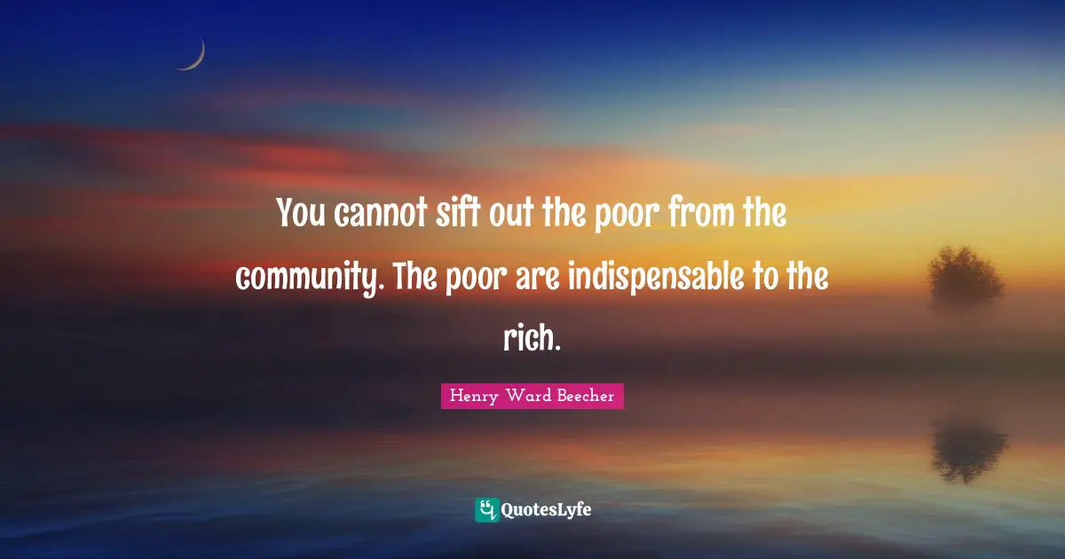 You cannot sift out the poor from the community. The poor are indispensable to the rich.