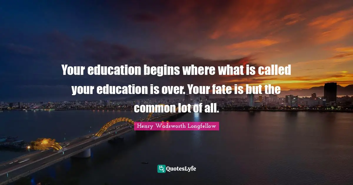 Your education begins where what is called your education is over. Your fate is but the common lot of all.