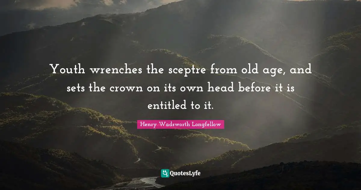 Youth wrenches the sceptre from old age, and sets the crown on its own head before it is entitled to it.