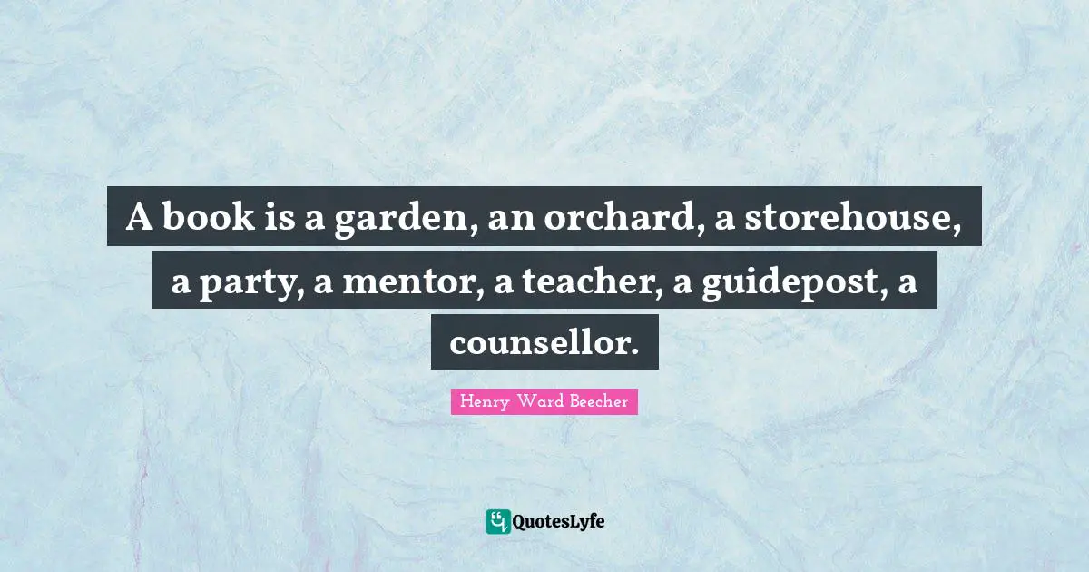 A book is a garden, an orchard, a storehouse, a party, a mentor, a teacher, a guidepost, a counsellor.