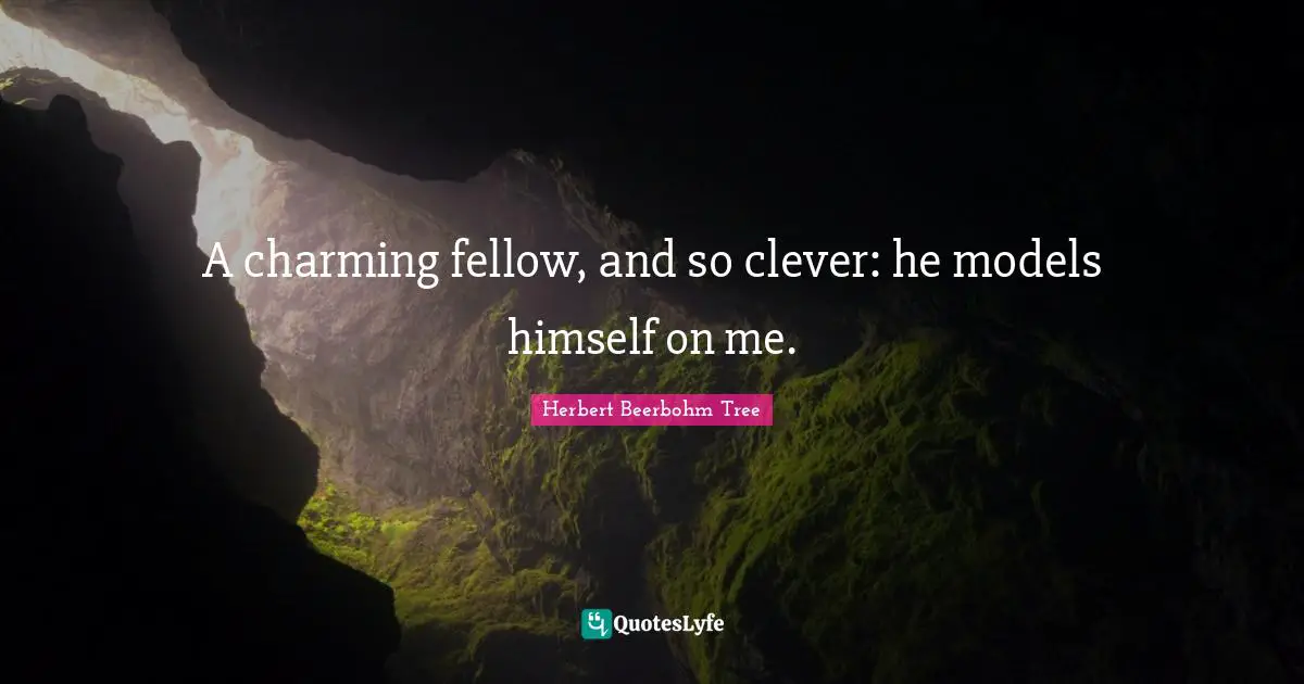 A charming fellow, and so clever: he models himself on me.