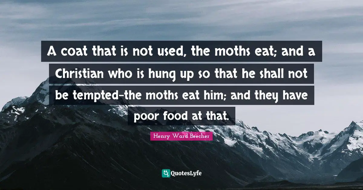 A coat that is not used, the moths eat; and a Christian who is hung up so that he shall not be tempted-the moths eat him; and they have poor food at that.