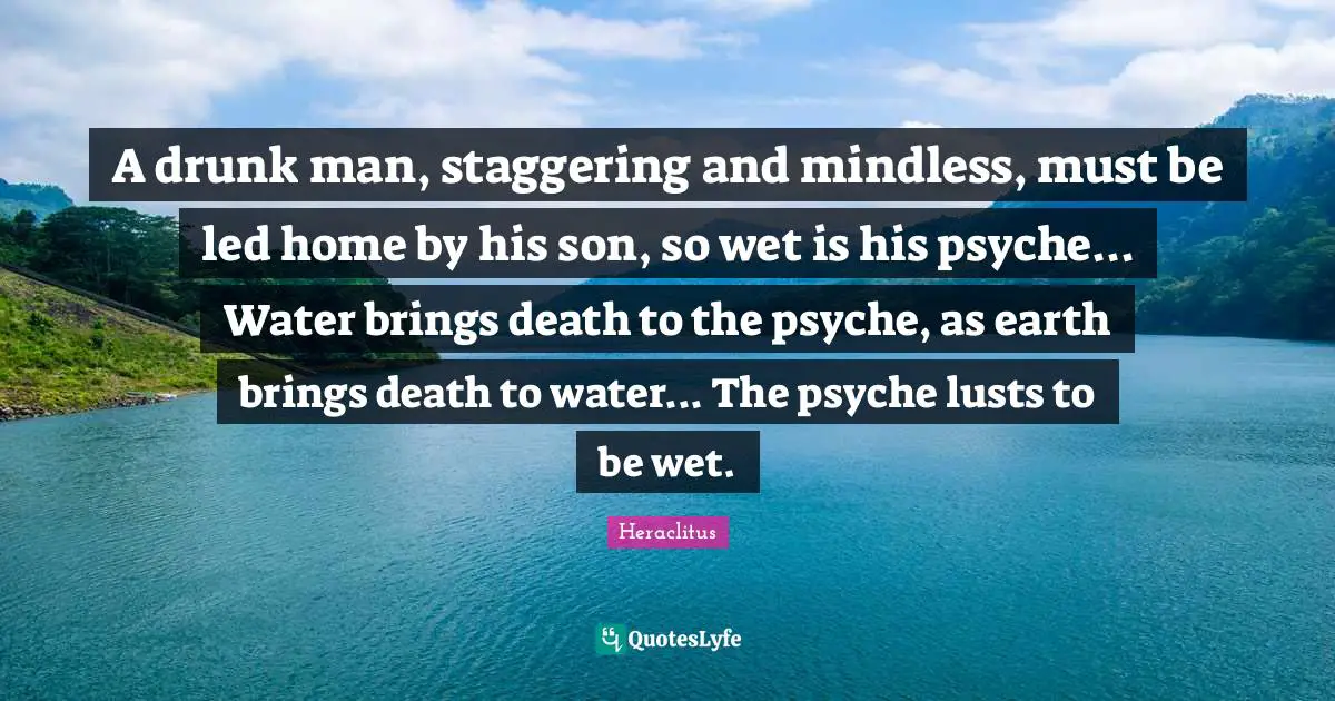 Mindless Quotes: "A drunk man, staggering and mindless, must be led home by his son, so wet is his psyche... Water brings death to the psyche, as earth brings death to water... The psyche lusts to be wet."