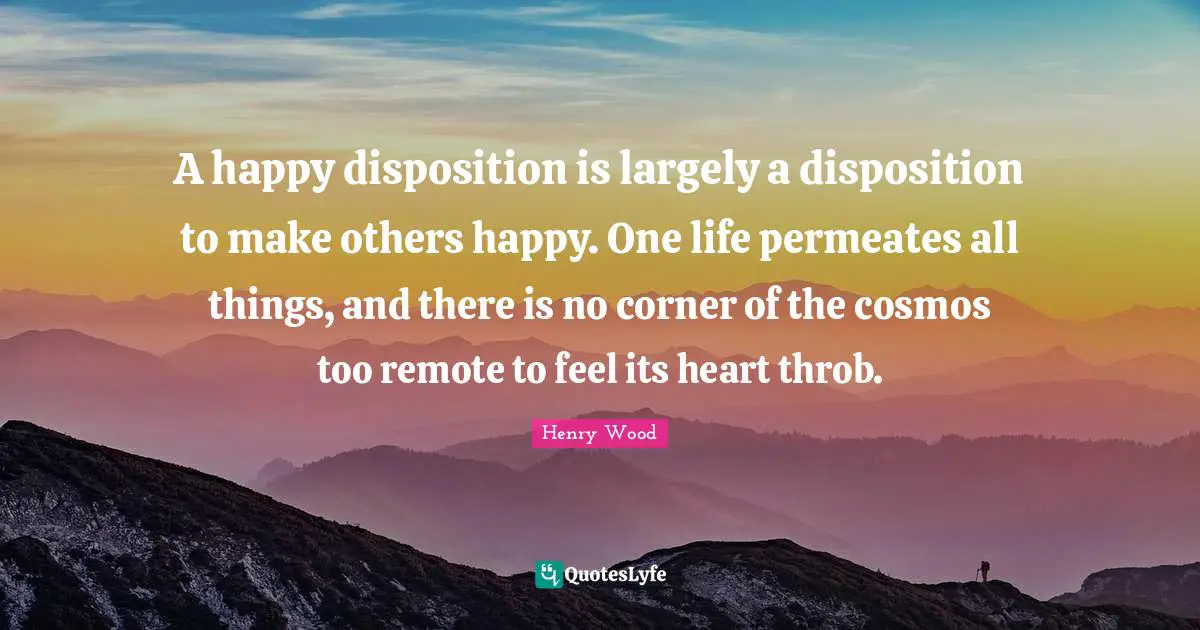 A happy disposition is largely a disposition to make others happy. One life permeates all things, and there is no corner of the cosmos too remote to feel its heart throb.