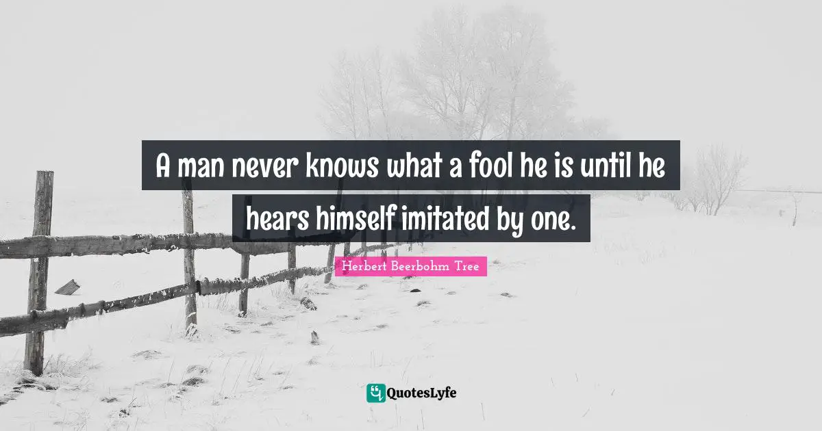 A man never knows what a fool he is until he hears himself imitated by one.