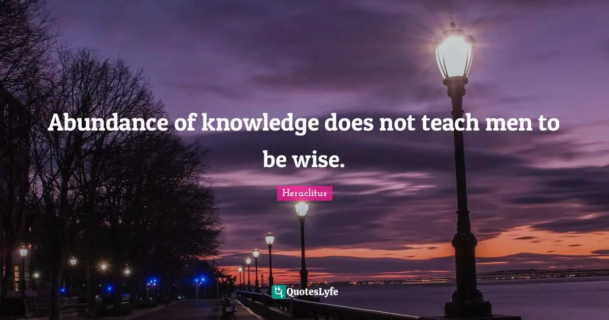 Heraclitus Quotes: "Abundance of knowledge does not teach men to be wise."