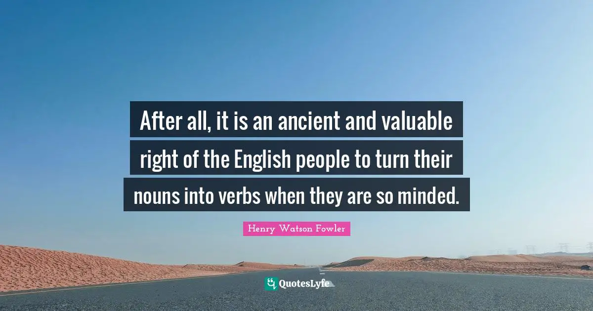 Henry Watson Fowler Quotes: "After all, it is an ancient and valuable right of the English people to turn their nouns into verbs when they are so minded."