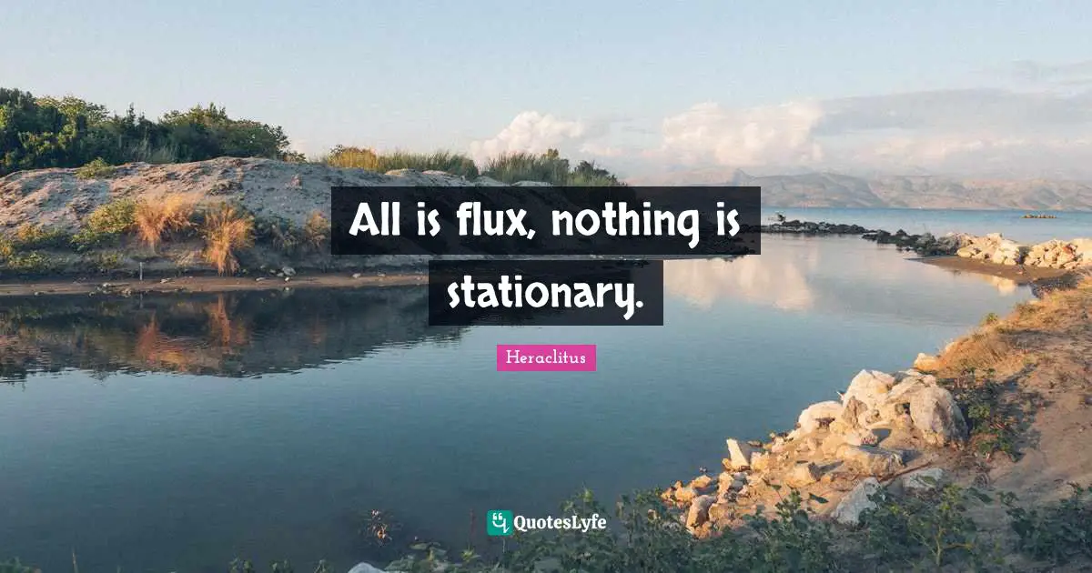 All is flux, nothing is stationary.