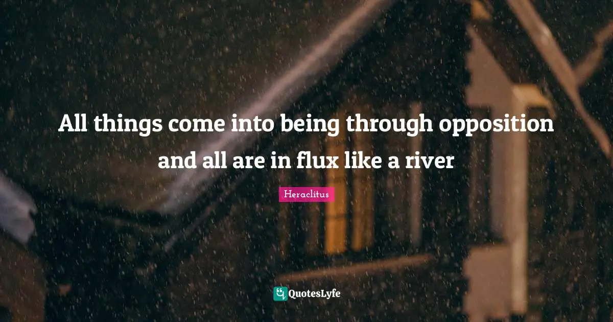 All things come into being through opposition and all are in flux like a river