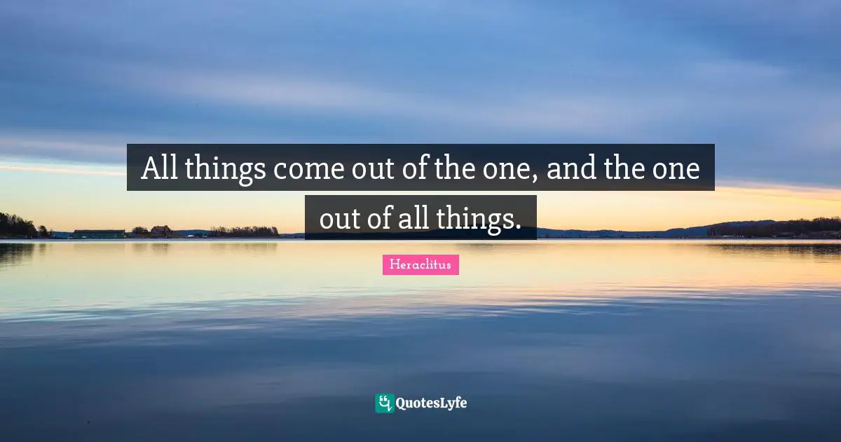 All things come out of the one, and the one out of all things.
