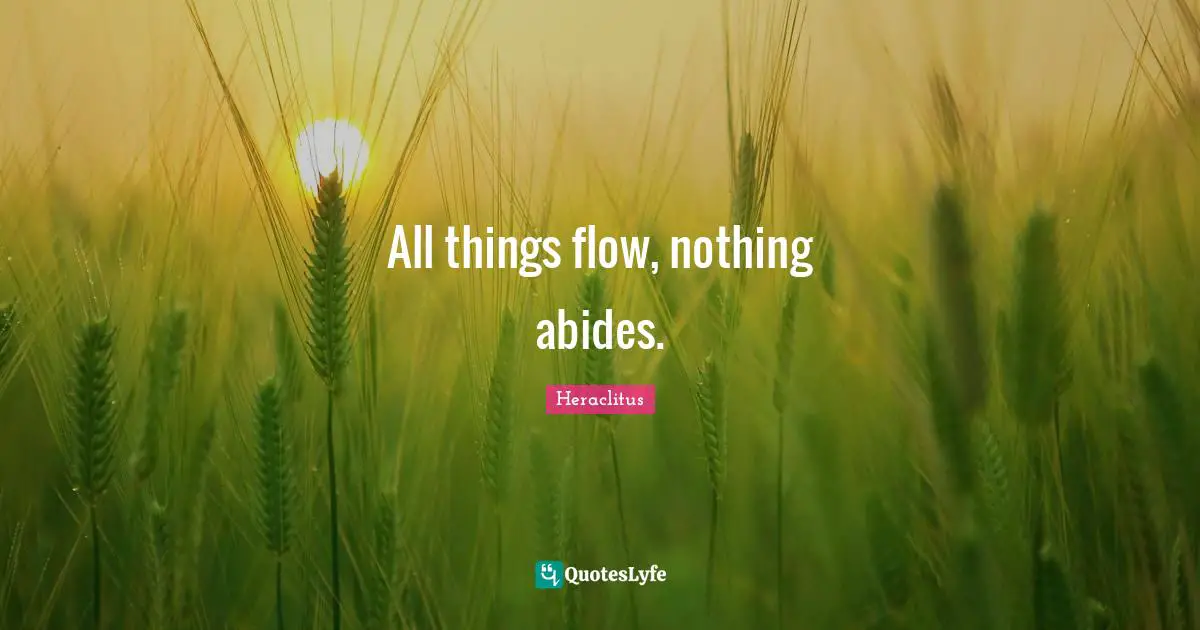 All things flow, nothing abides.