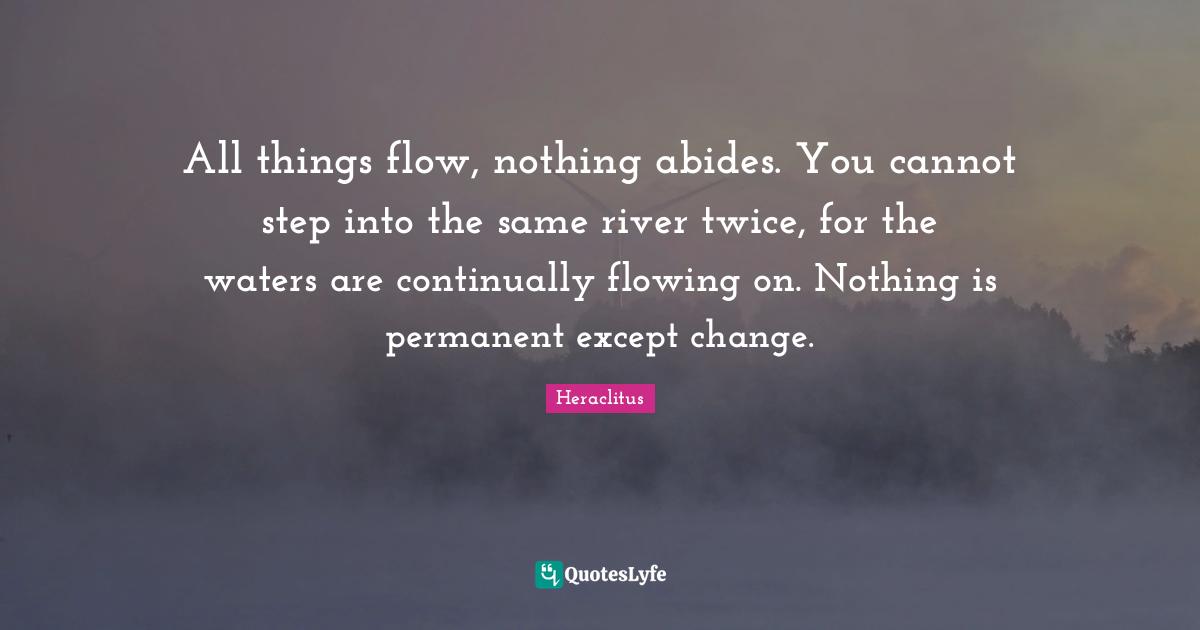 Heraclitus Quotes: "All things flow, nothing abides. You cannot step into the same river twice, for the waters are continually flowing on. Nothing is permanent except change."