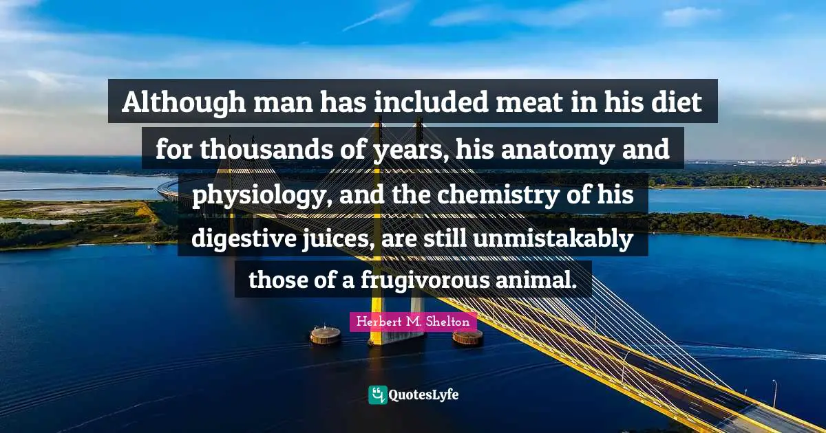 Although man has included meat in his diet for thousands of years, his anatomy and physiology, and the chemistry of his digestive juices, are still unmistakably those of a frugivorous animal.
