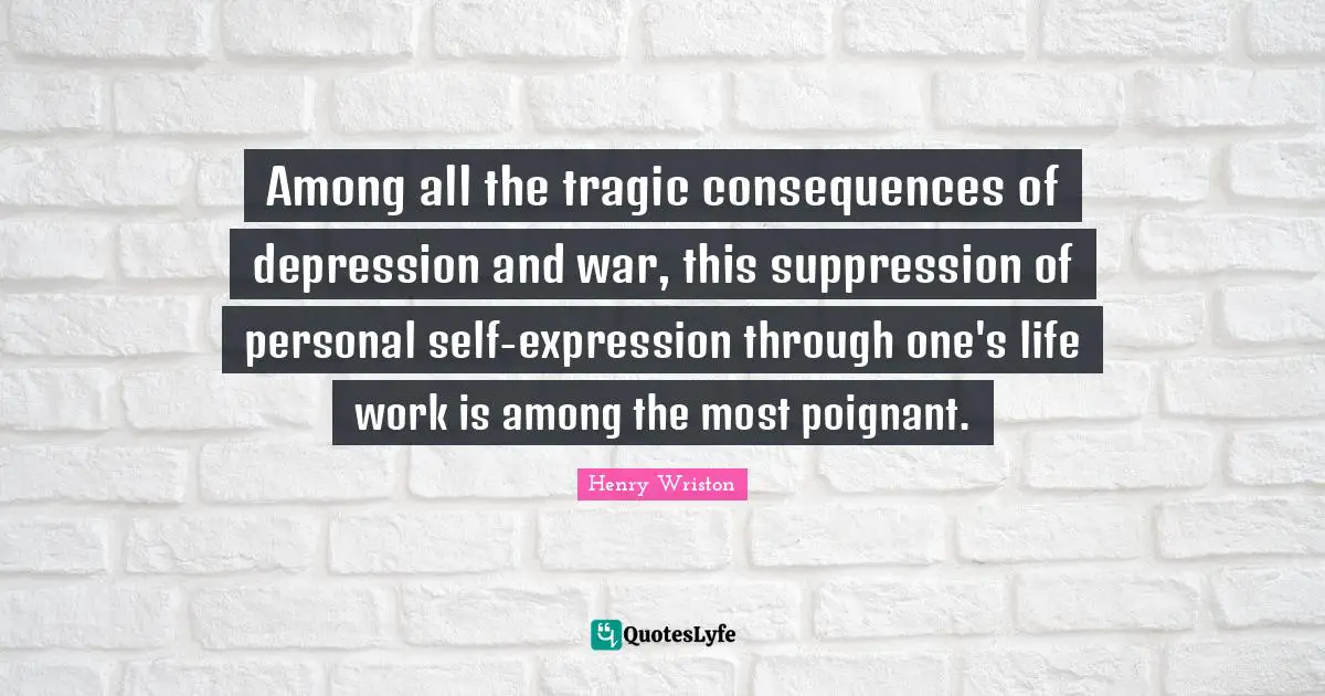 Among all the tragic consequences of depression and war, this suppression of personal self-expression through one's life work is among the most poignant.