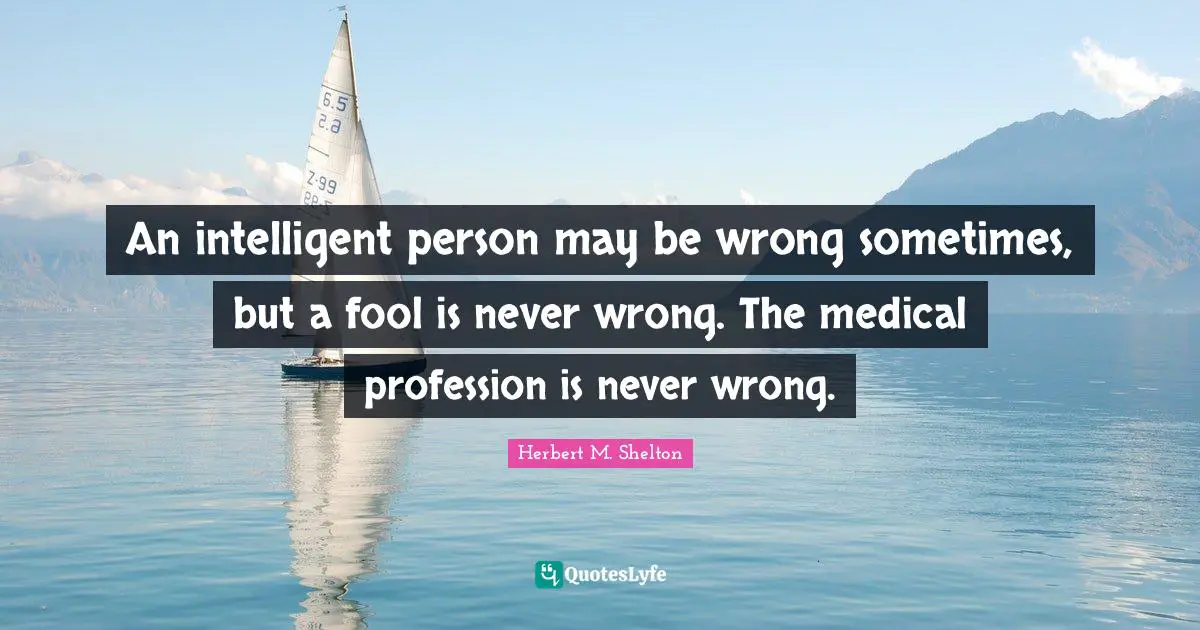 An intelligent person may be wrong sometimes, but a fool is never wrong. The medical profession is never wrong.
