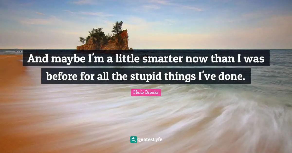 Herb Brooks Quotes: "And maybe I'm a little smarter now than I was before for all the stupid things I've done."