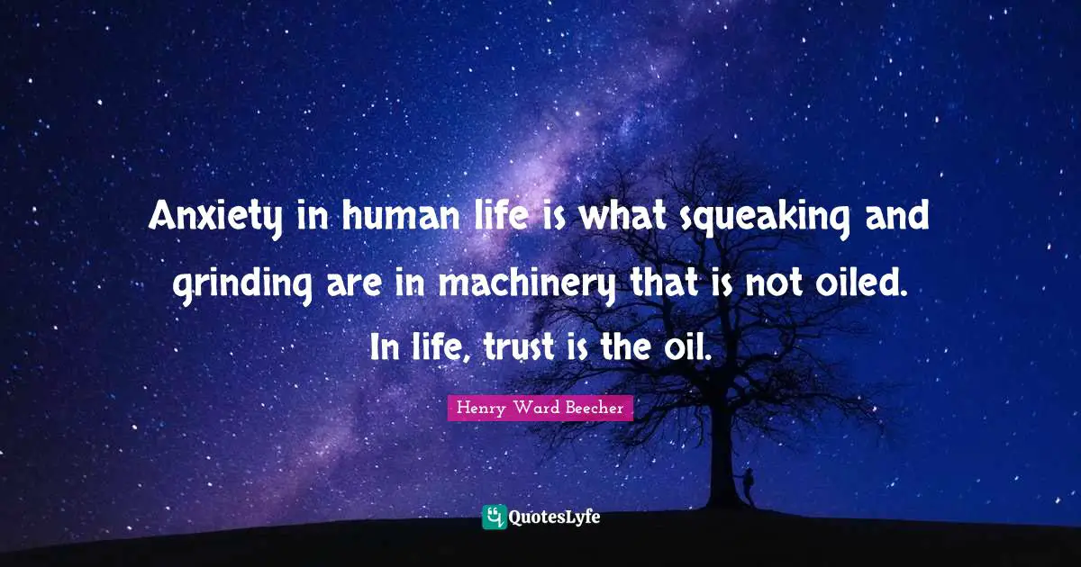Anxiety in human life is what squeaking and grinding are in machinery that is not oiled. In life, trust is the oil.