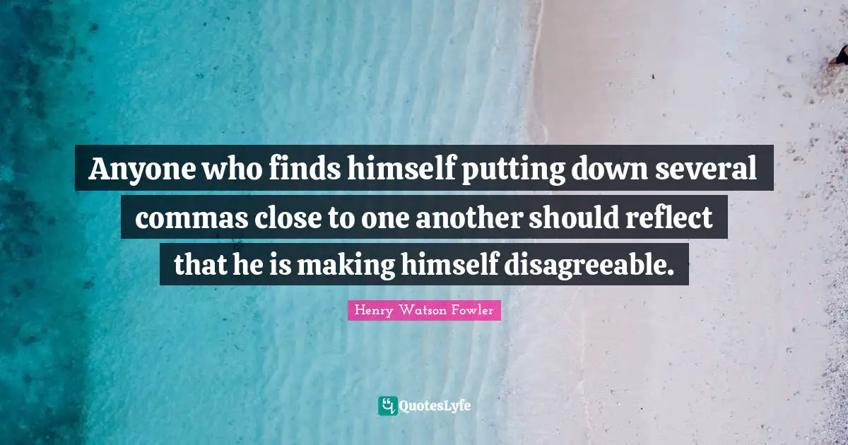 Anyone who finds himself putting down several commas close to one another should reflect that he is making himself disagreeable.