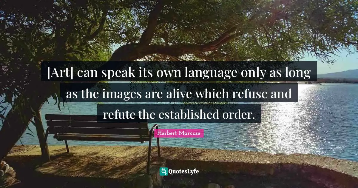 [Art] can speak its own language only as long as the images are alive which refuse and refute the established order.