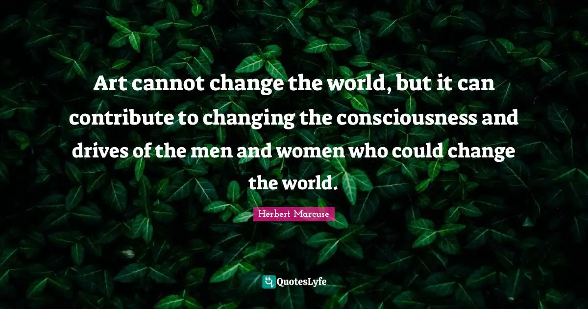 Art World Quotes: "Art cannot change the world, but it can contribute to changing the consciousness and drives of the men and women who could change the world."