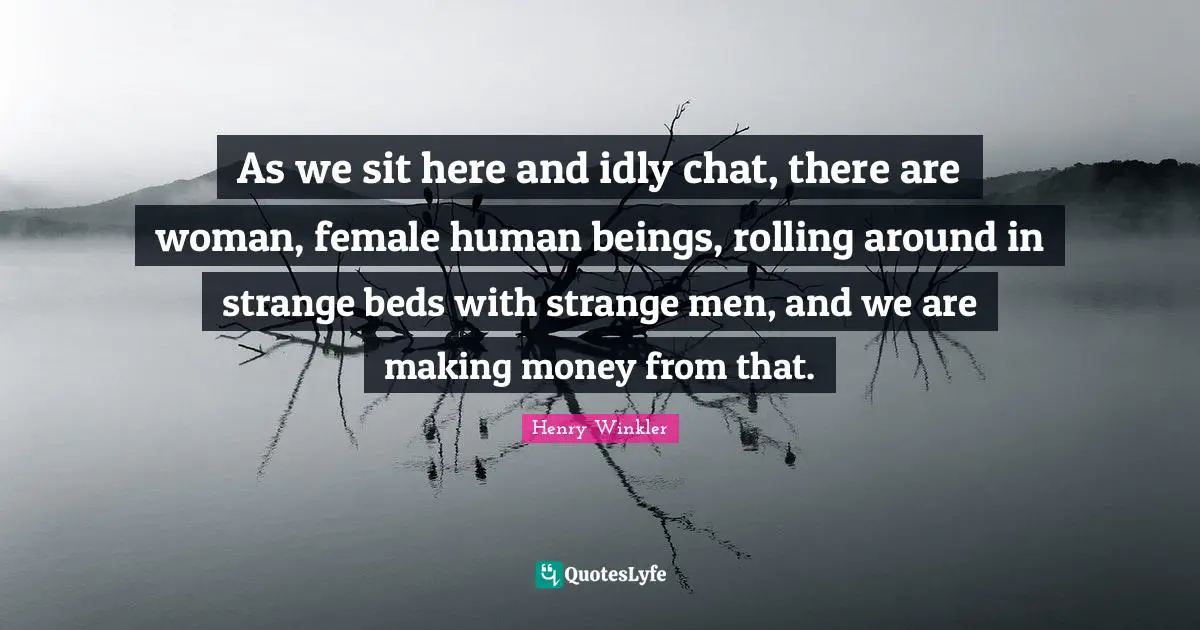 Henry Winkler Quotes: "As we sit here and idly chat, there are woman, female human beings, rolling around in strange beds with strange men, and we are making money from that."