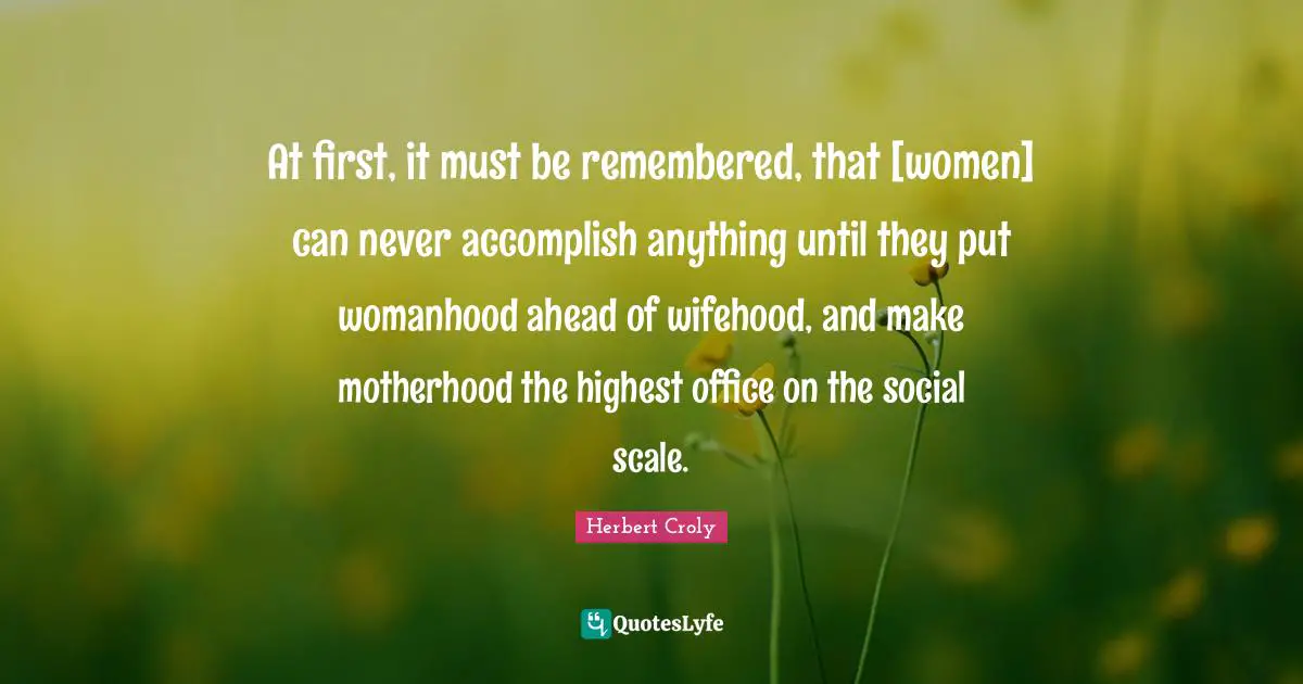 At first, it must be remembered, that [women] can never accomplish anything until they put womanhood ahead of wifehood, and make motherhood the highest office on the social scale.