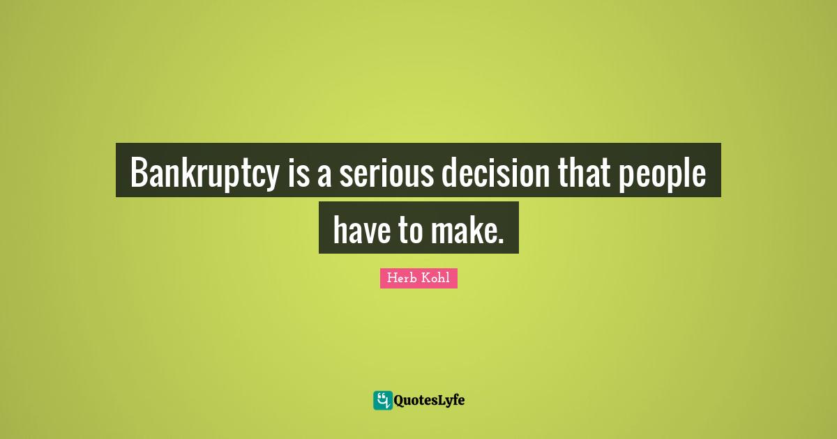 Bankruptcy Quotes: "Bankruptcy is a serious decision that people have to make."