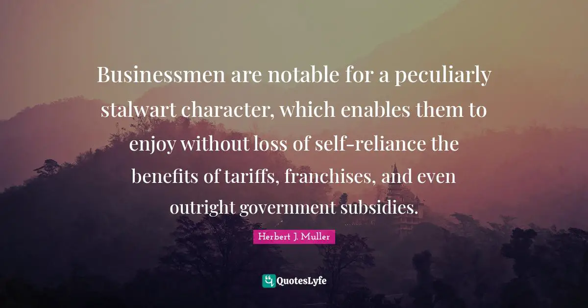 Businessmen are notable for a peculiarly stalwart character, which enables them to enjoy without loss of self-reliance the benefits of tariffs, franchises, and even outright government subsidies.