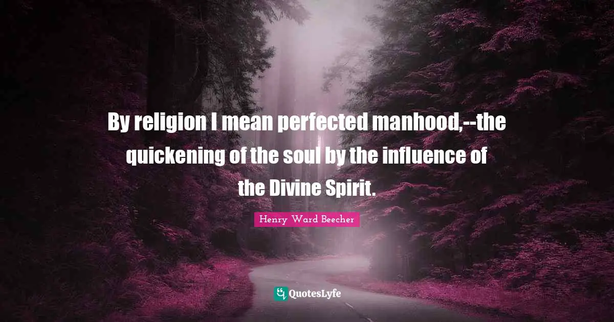 By religion I mean perfected manhood,--the quickening of the soul by the influence of the Divine Spirit.