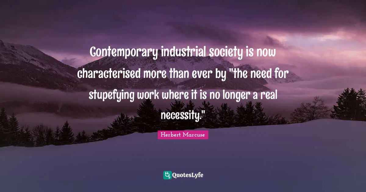 Herbert Marcuse Quotes: "Contemporary industrial society is now characterised more than ever by "the need for stupefying work where it is no longer a real necessity.""
