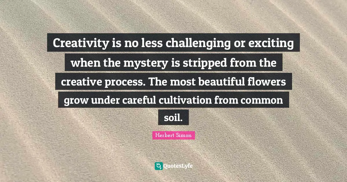 Creativity is no less challenging or exciting when the mystery is stripped from the creative process. The most beautiful flowers grow under careful cultivation from common soil.
