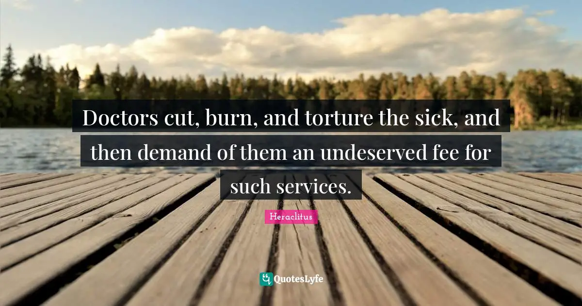 Doctors cut, burn, and torture the sick, and then demand of them an undeserved fee for such services.