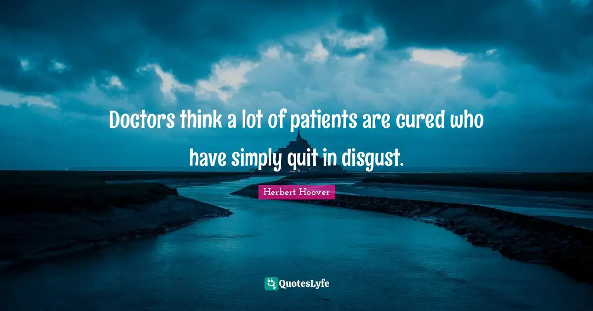 Doctors think a lot of patients are cured who have simply quit in disgust.