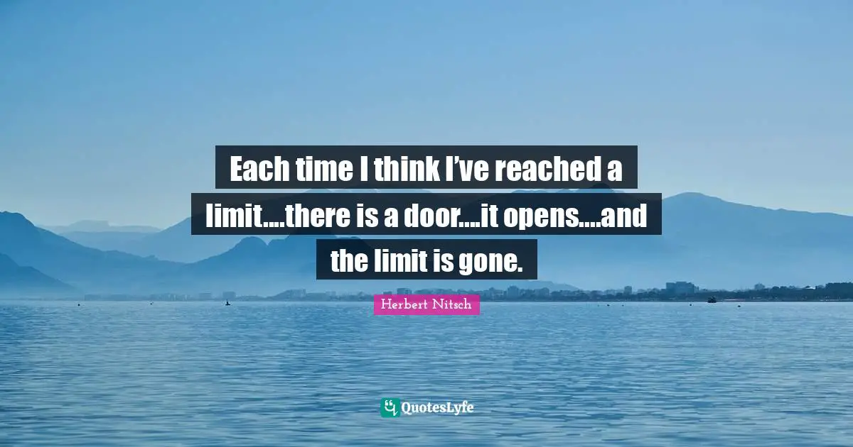 Each time I think I’ve reached a limit....there is a door....it opens....and the limit is gone.