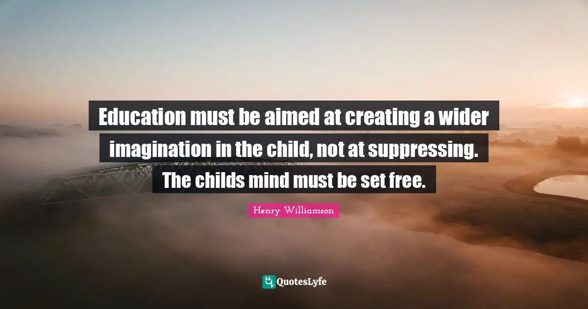 Education must be aimed at creating a wider imagination in the child, not at suppressing. The childs mind must be set free.